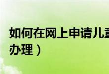 如何在網(wǎng)上申請兒童醫(yī)?？ǎ▽殞氠t(yī)保卡如何辦理）