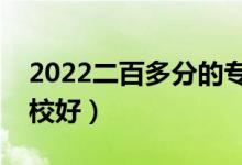 2022二百多分的?？坪脤W(xué)校有哪些（什么學(xué)校好）