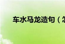 車水馬龍造句（怎么用車水馬龍造句）