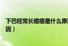 下巴經(jīng)常長痘痘是什么原因分析（下巴經(jīng)常長痘痘是什么原因）