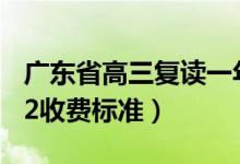 廣東省高三復讀一年的費用大概是多少（2022收費標準）