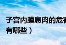 子宮內膜息肉的危害性（子宮內膜息肉的危害有哪些）