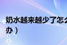 奶水越來越少了怎么回事(奶水越來越少怎么辦)