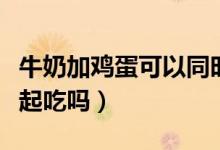 牛奶加雞蛋可以同時(shí)吃嗎（雞蛋和牛奶可以一起吃嗎）