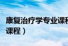 康復(fù)治療學(xué)專(zhuān)業(yè)課程有哪些（康復(fù)治療學(xué)什么課程）
