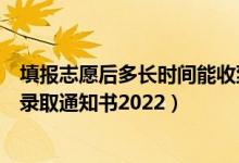 填報(bào)志愿后多長(zhǎng)時(shí)間能收到錄取通知書（填志愿多久能收到錄取通知書2022）