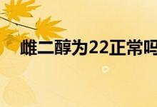 雌二醇為22正常嗎（雌二醇正常是多少）
