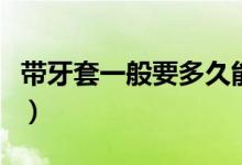 帶牙套一般要多久能恢復(fù)（帶牙套一般要多久）