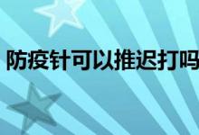 防疫針可以推遲打嗎（防疫針可以推遲多久）