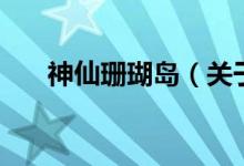 神仙珊瑚島(關(guān)于神仙珊瑚島的介紹)