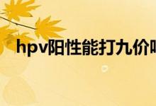 hpv陽(yáng)性能打九價(jià)嗎（hpv陽(yáng)性能同房嗎）