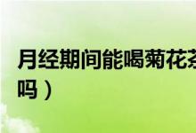 月經期間能喝菊花茶嗎（月經期間能喝菊花茶嗎）