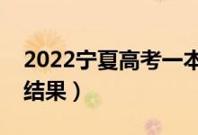 2022寧夏高考一本幾號錄?。ǘ嗑霉间浫〗Y(jié)果）