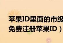 蘋果ID里面的市級行政區(qū)是什么意思（如何免費注冊蘋果ID）