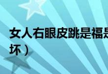 女人右眼皮跳是福是禍（女人右眼皮跳是好是壞）