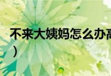 不來(lái)大姨媽怎么辦高中生（不來(lái)大姨媽怎么辦）