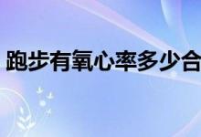 跑步有氧心率多少合適（跑步心率多少合適）