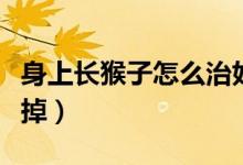 身上長(zhǎng)猴子怎么治好得快（身上長(zhǎng)猴子怎么去掉）
