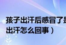 孩子出汗后感冒了是風寒還是風熱（孩子感冒出汗怎么回事）