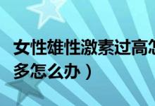女性雄性激素過高怎么解決（女性雄性激素過多怎么辦）