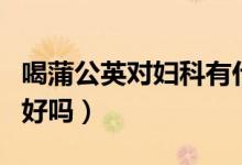 喝蒲公英對婦科有什么好處（喝蒲公英對子宮好嗎）