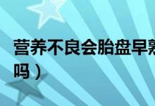 營(yíng)養(yǎng)不良會(huì)胎盤早熟嗎（胎盤早熟是營(yíng)養(yǎng)太好嗎）
