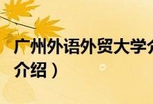 廣州外語外貿大學介紹(廣州外語外貿大學的介紹)