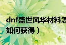 dnf盛世風華材料怎么得（DNF盛世風華材料如何獲得）
