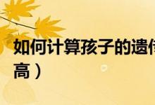 如何計(jì)算孩子的遺傳身高(如何計(jì)算孩子的身高)