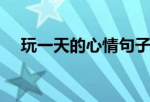 玩一天的心情句子（表達玩一天的說說）