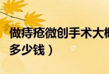 做痔瘡微創(chuàng)手術大概多少錢（做微創(chuàng)痔瘡手術多少錢）