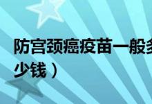 防宮頸癌疫苗一般多少錢（防宮頸癌的疫苗多少錢）