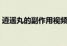 逍遙丸的副作用視頻（逍遙丸的副作用大嗎）