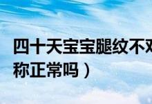 四十天寶寶腿紋不對(duì)稱(chēng)正常嗎（寶寶腿紋不對(duì)稱(chēng)正常嗎）