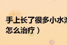 手上長了很多小水泡怎么治療（手上長小水泡怎么治療）
