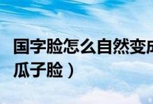 國字臉怎么自然變成瓜子臉（國字臉怎么變成瓜子臉）