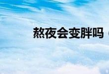 熬夜會(huì)變胖嗎（熬夜會(huì)變不會(huì)胖）