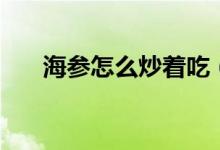 海參怎么炒著吃（炒海參的烹飪方法）