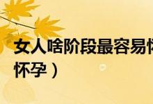 女人啥階段最容易懷孕（女人什么時間最容易懷孕）