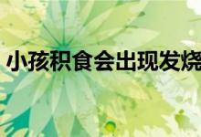 小孩積食會(huì)出現(xiàn)發(fā)燒嗎（小孩積食會(huì)發(fā)燒嗎）