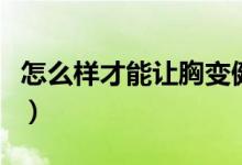 怎么樣才能讓胸變健康（怎樣讓胸部快速變大）