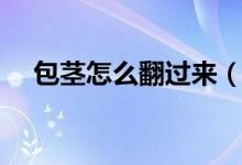包莖怎么翻過來（包莖自己怎么翻上去）
