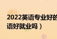 2022英語(yǔ)專業(yè)好的二本大學(xué)有哪些（應(yīng)用英語(yǔ)好就業(yè)嗎）