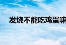 發(fā)燒不能吃雞蛋嘛（發(fā)燒不能吃雞蛋嗎）