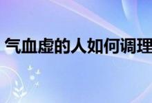 氣血虛的人如何調理（氣血虛的人如何調理）