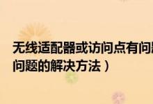 無線適配器或訪問點有問題怎么辦（無線適配器或訪問點有問題的解決方法）