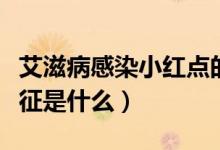 艾滋病感染小紅點的特征（艾滋病小紅點的特征是什么）