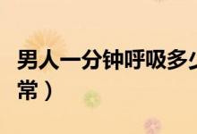 男人一分鐘呼吸多少合適（男人多少分鐘算正常）