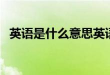 英語(yǔ)是什么意思英語(yǔ)（英語(yǔ)的意思是什么）