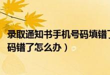 錄取通知書手機(jī)號碼填錯了怎么辦（2022錄取通知書電話號碼錯了怎么辦）